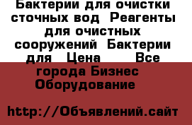 Бактерии для очистки сточных вод. Реагенты для очистных сооружений. Бактерии для › Цена ­ 1 - Все города Бизнес » Оборудование   